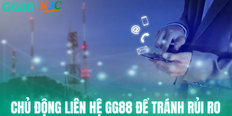 Chủ động liên hệ GG88 để tránh rủi ro